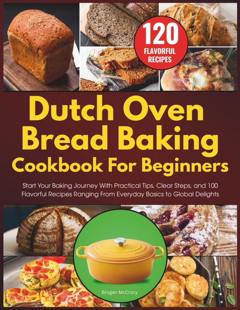 Dutch Oven Bread Baking Cookbook for Beginners: Start Your Baking Journey With Practical Tips, Clear Steps, and 100 Flavorful Recipes Ranging From Everyday Basics to Global Delights